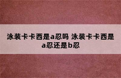 泳装卡卡西是a忍吗 泳装卡卡西是a忍还是b忍